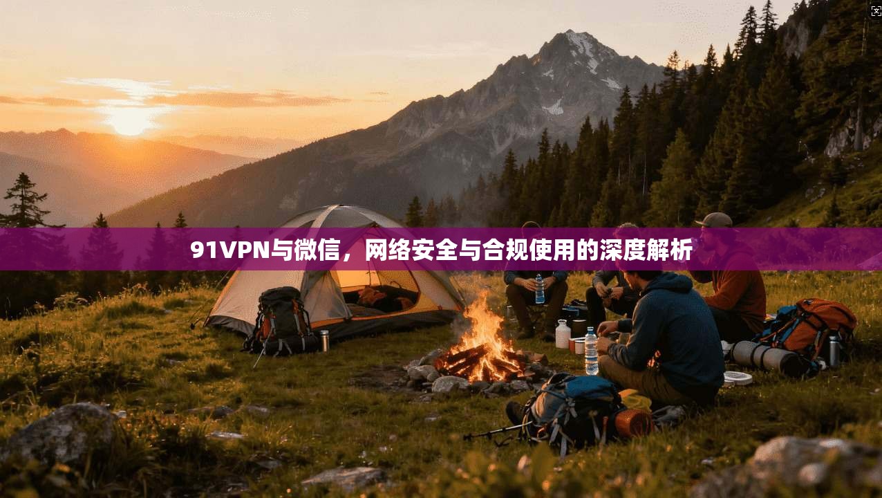 91VPN与微信，网络安全与合规使用的深度解析