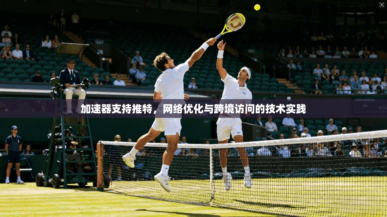 加速器支持推特,网络优化与跨境访问的技术实践