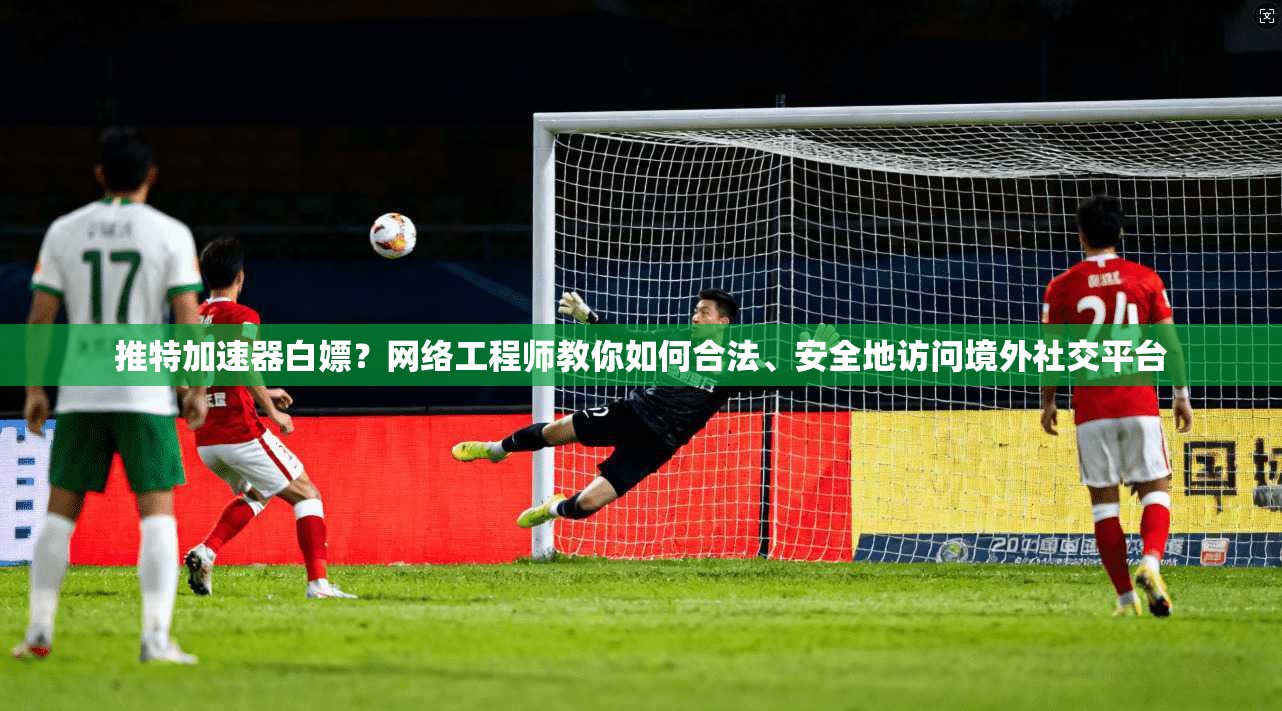 推特加速器白嫖?网络工程师教你如何合法、安全地访问境外社交平台
