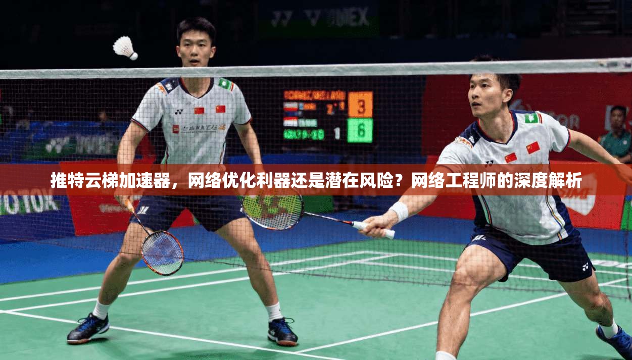 推特云梯加速器，网络优化利器还是潜在风险？网络工程师的深度解析