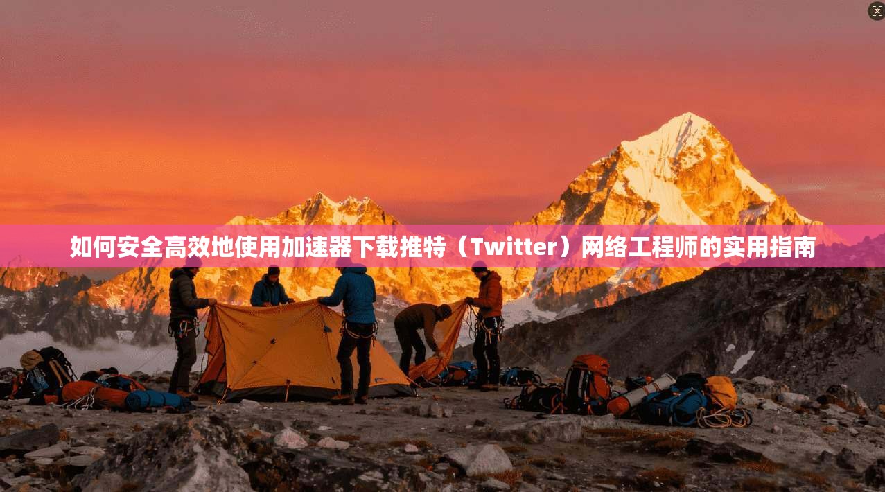 如何安全高效地使用加速器下载推特（Twitter）网络工程师的实用指南