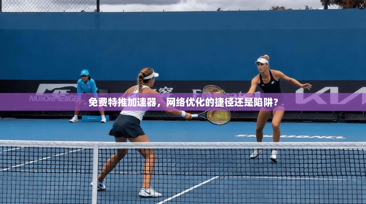 免费特推加速器，网络优化的捷径还是陷阱？
