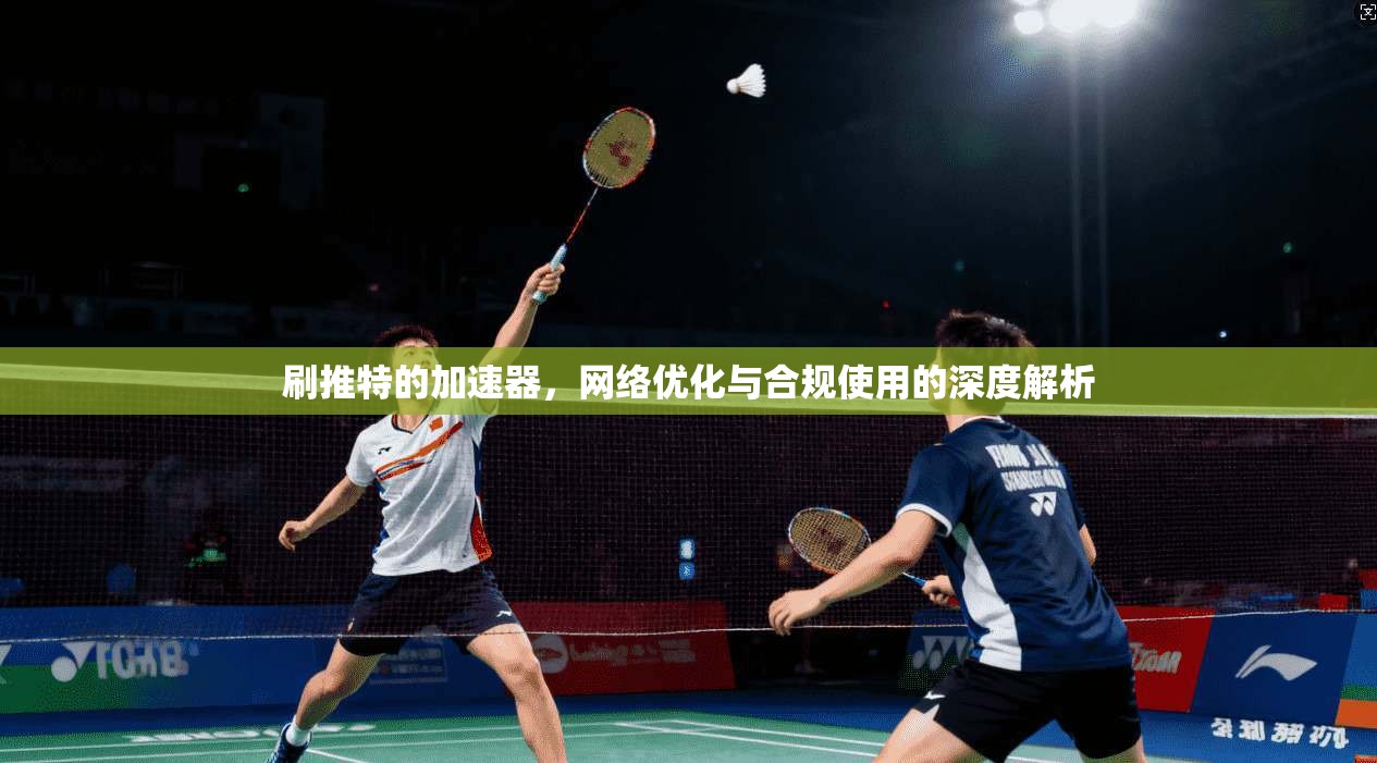 刷推特的加速器,网络优化与合规使用的深度解析