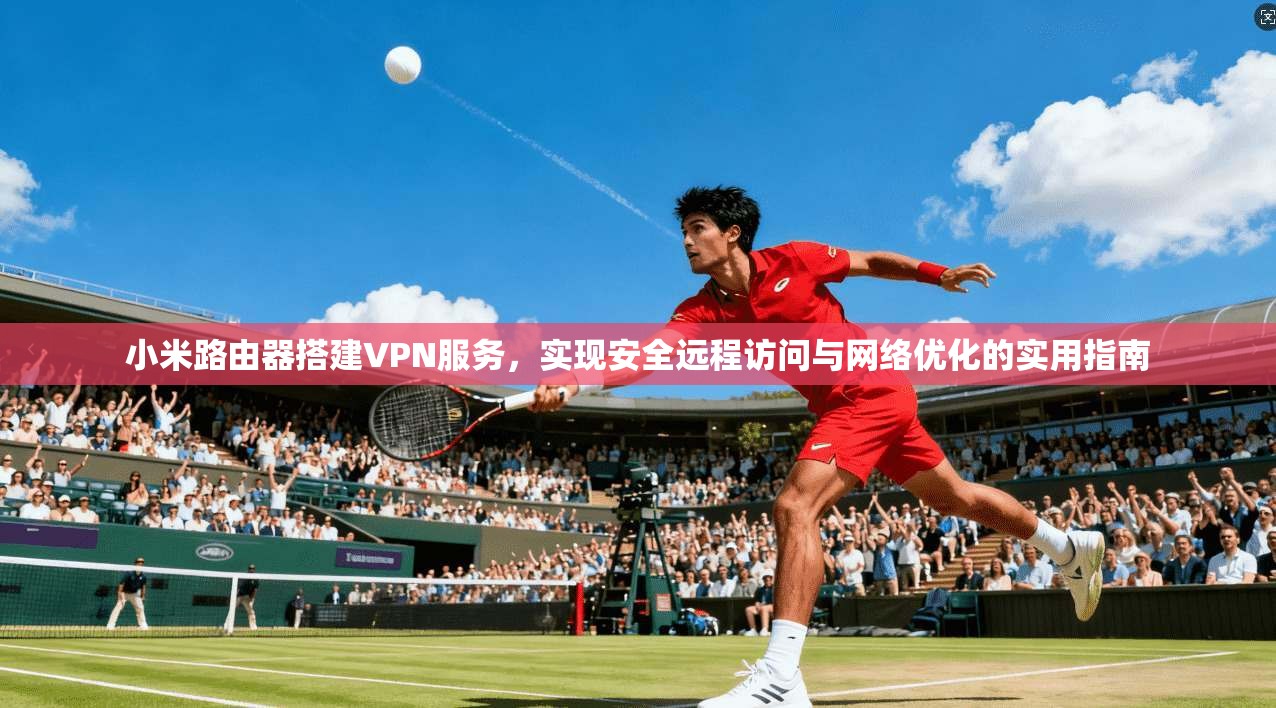 小米路由器搭建VPN服务,实现安全远程访问与网络优化的实用指南
