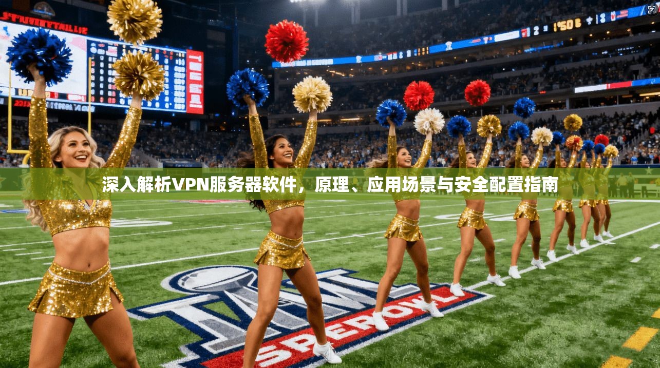 深入解析VPN服务器软件，原理、应用场景与安全配置指南