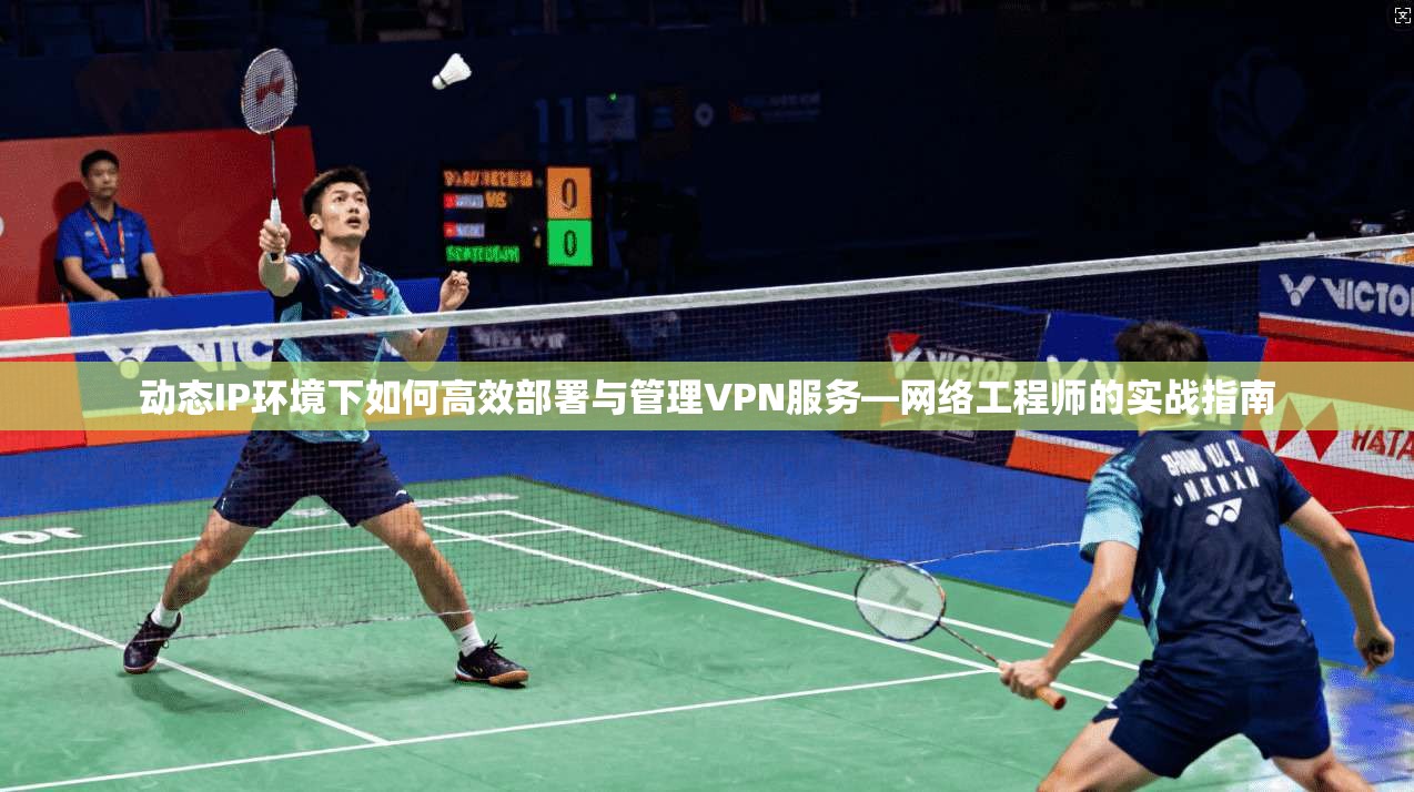 动态IP环境下如何高效部署与管理VPN服务—网络工程师的实战指南