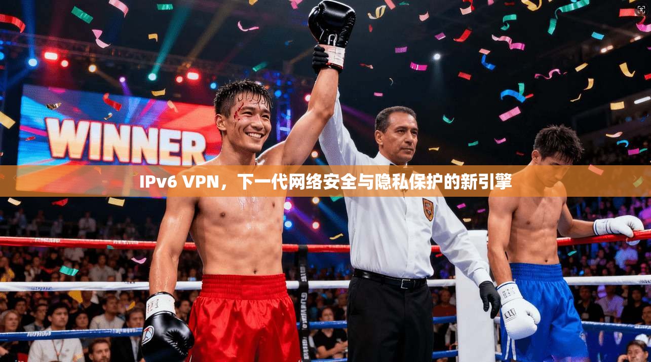 IPv6 VPN，下一代网络安全与隐私保护的新引擎