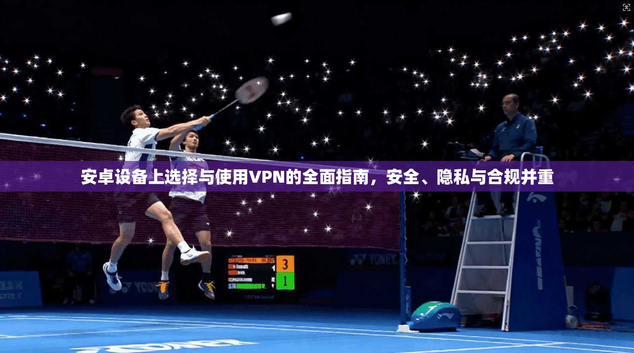 安卓设备上选择与使用VPN的全面指南，安全、隐私与合规并重