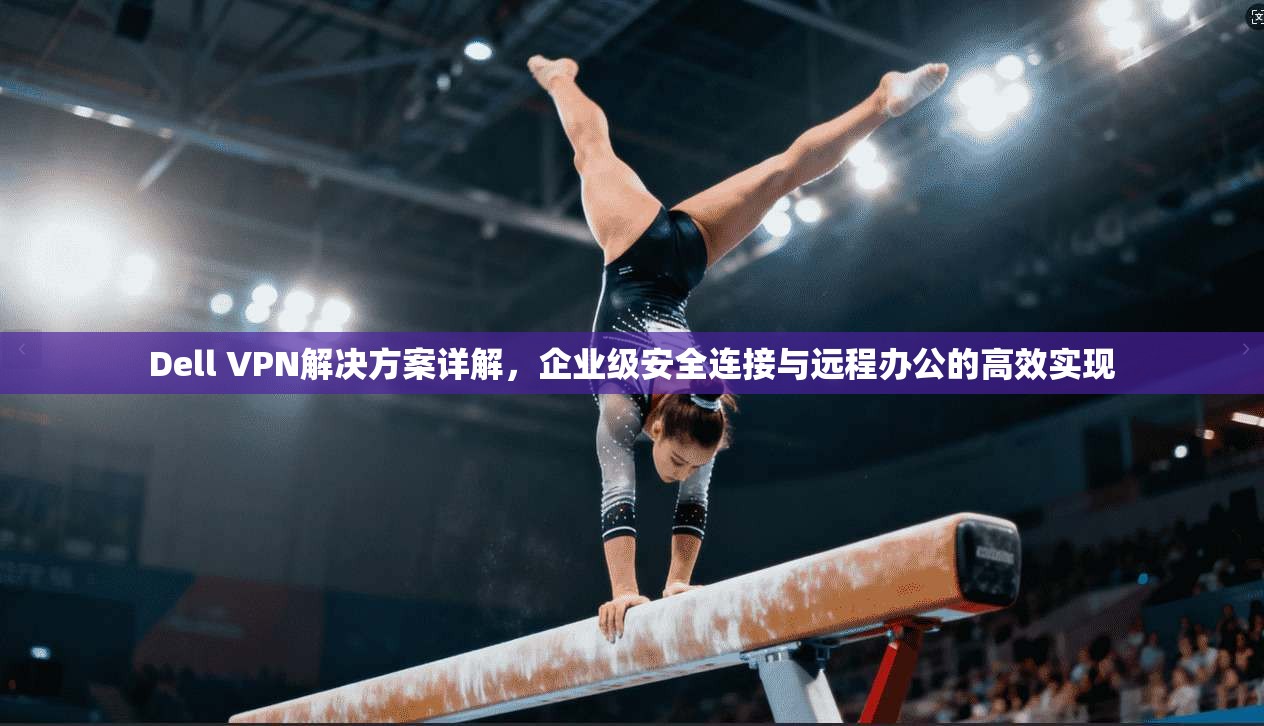 Dell VPN解决方案详解，企业级安全连接与远程办公的高效实现