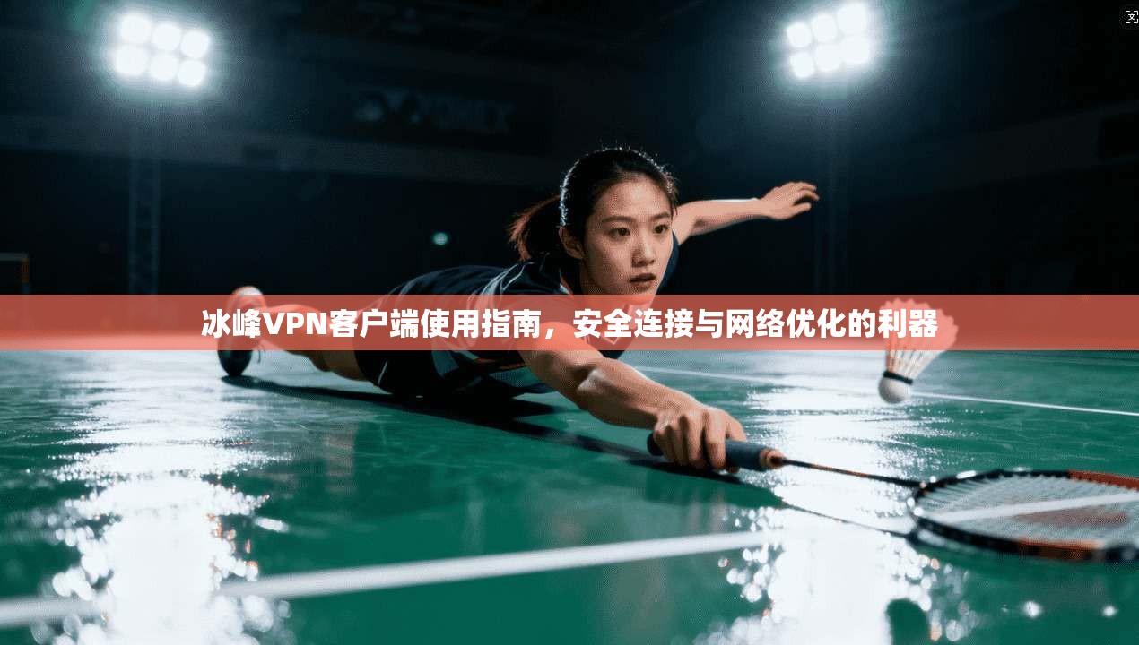 冰峰VPN客户端使用指南，安全连接与网络优化的利器
