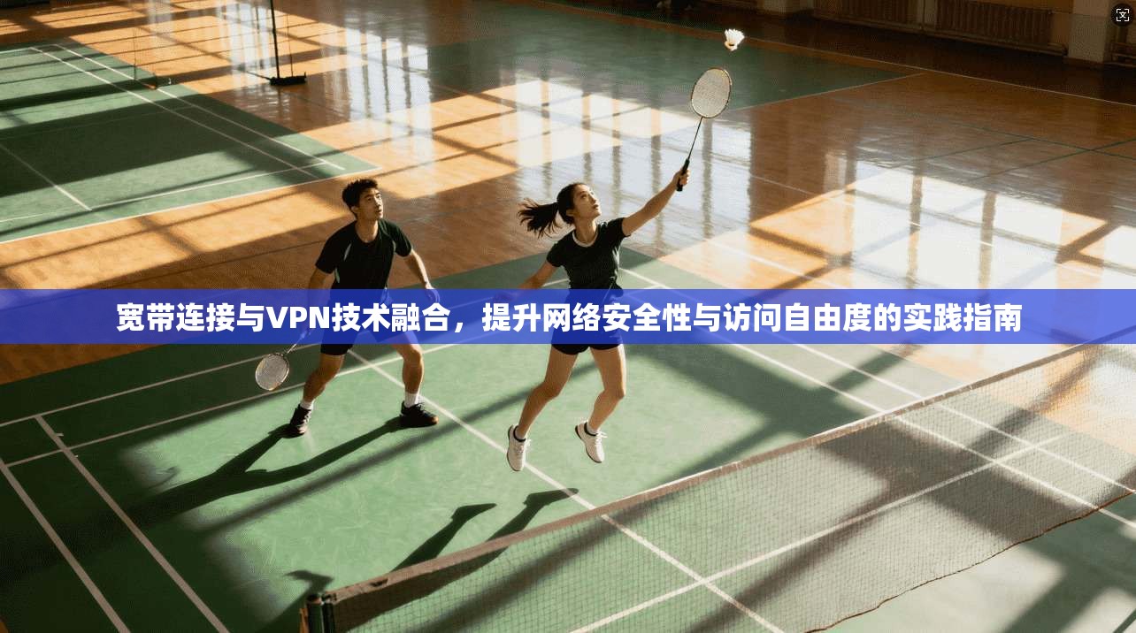 宽带连接与VPN技术融合，提升网络安全性与访问自由度的实践指南