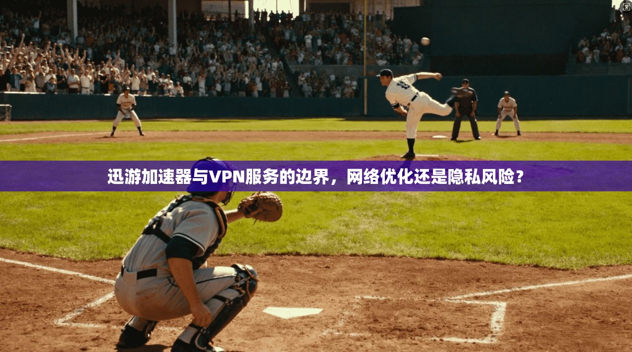迅游加速器与VPN服务的边界，网络优化还是隐私风险？