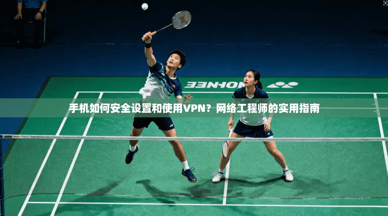 手机如何安全设置和使用VPN？网络工程师的实用指南