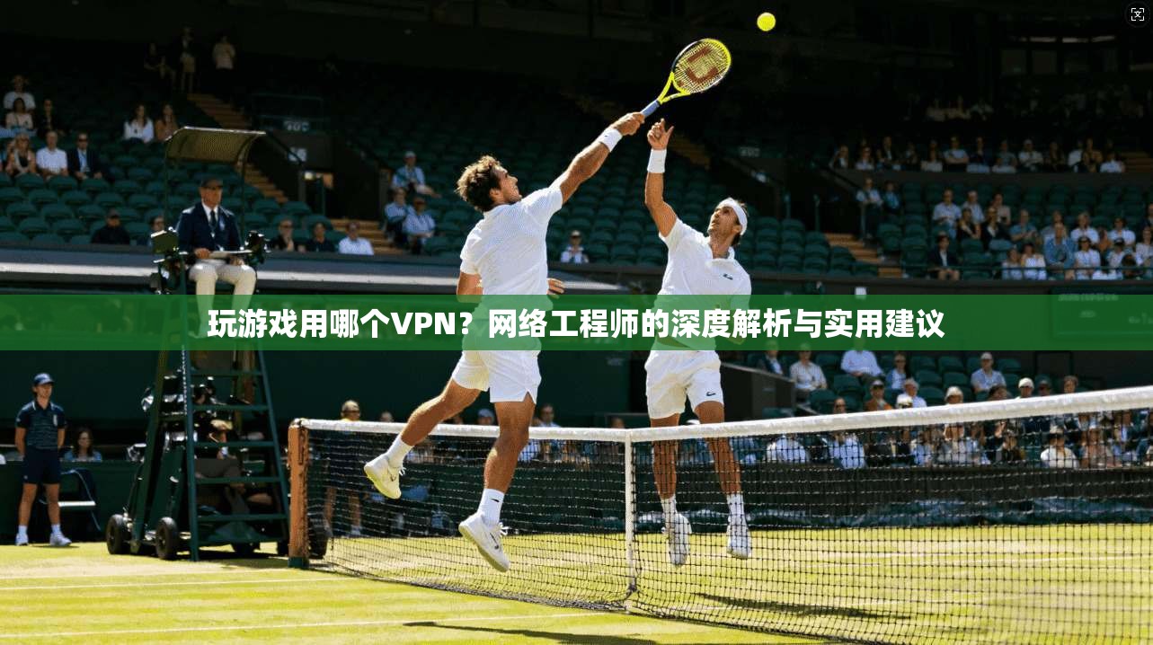 玩游戏用哪个VPN？网络工程师的深度解析与实用建议