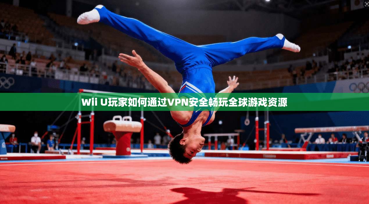 Wii U玩家如何通过VPN安全畅玩全球游戏资源