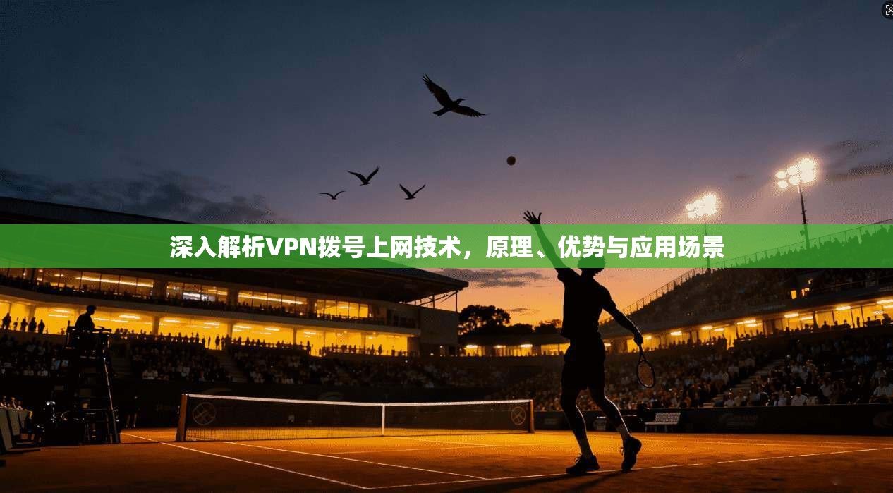 深入解析VPN拨号上网技术,原理、优势与应用场景