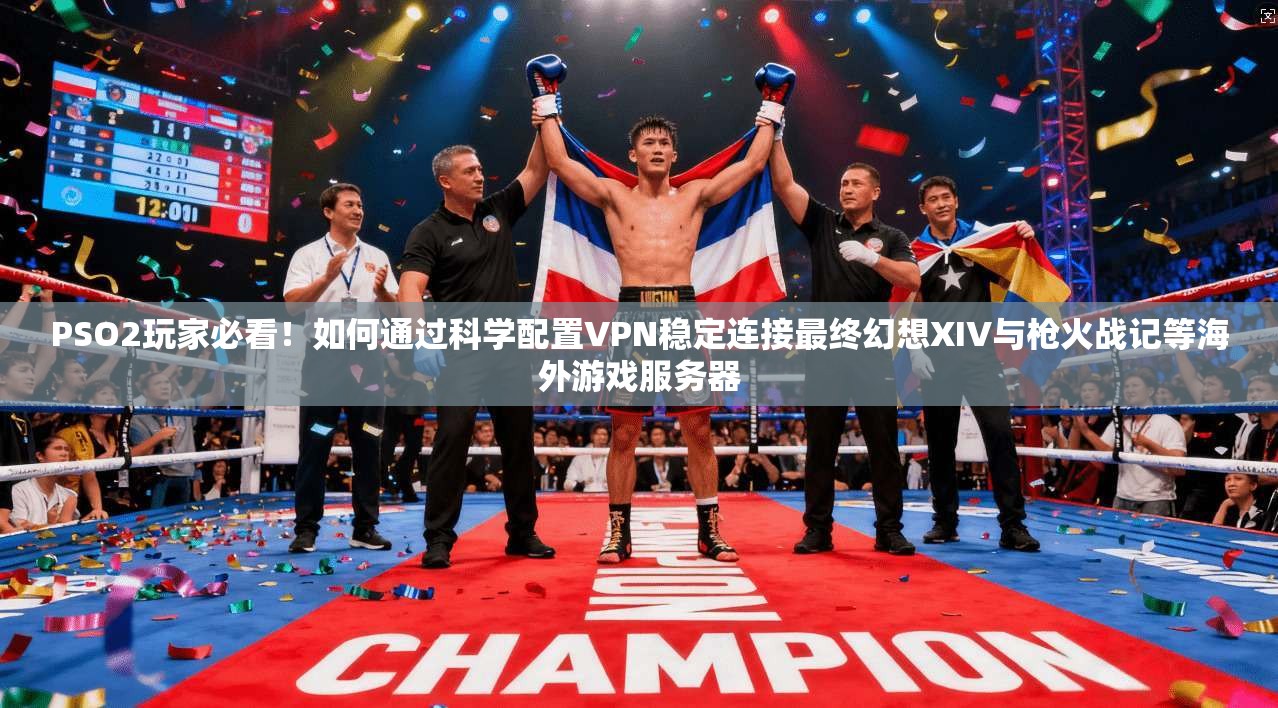 PSO2玩家必看!如何通过科学配置VPN稳定连接最终幻想XIV与枪火战记等海外游戏服务器