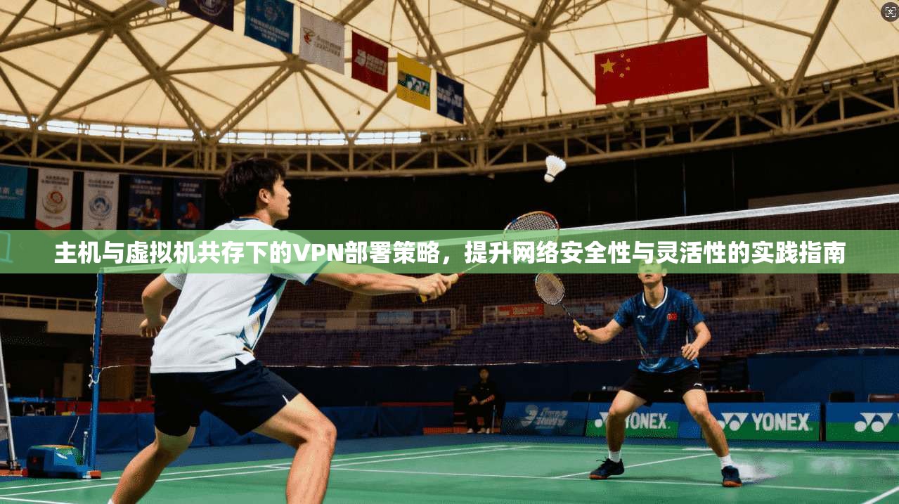 主机与虚拟机共存下的VPN部署策略，提升网络安全性与灵活性的实践指南