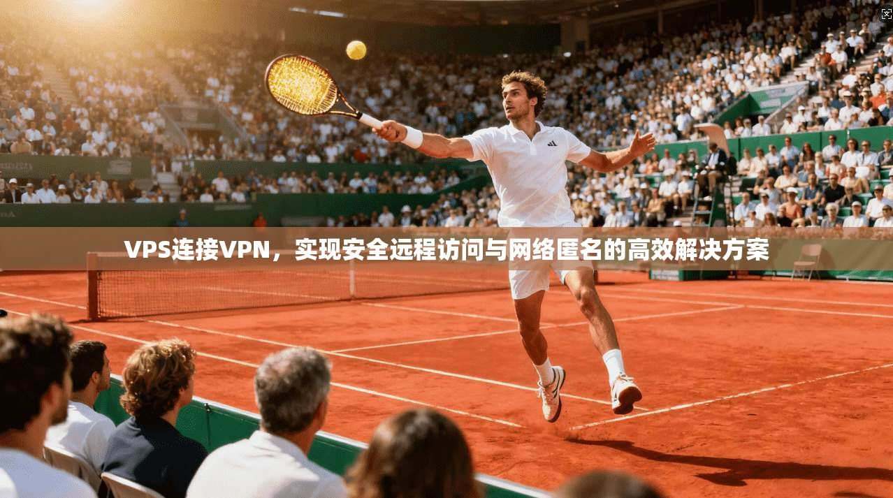 VPS连接VPN，实现安全远程访问与网络匿名的高效解决方案