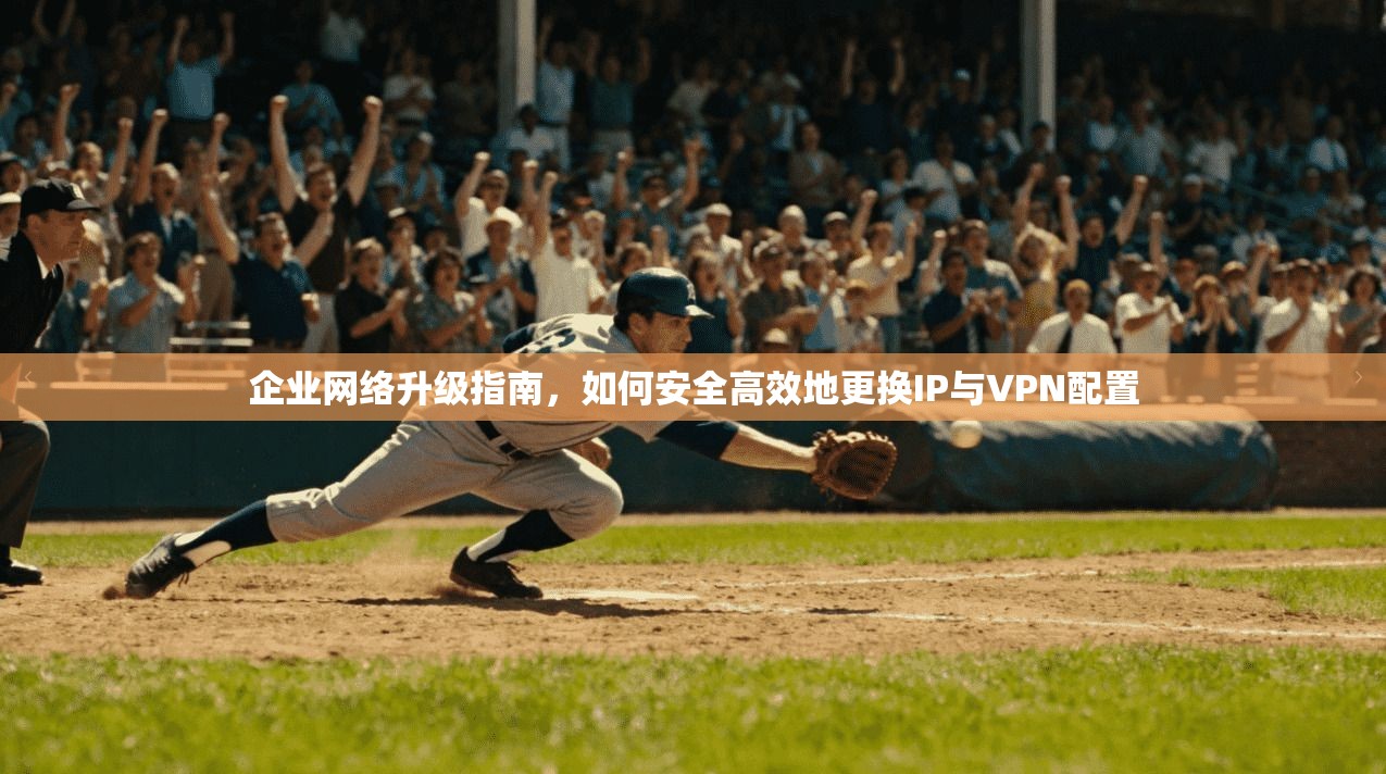企业网络升级指南，如何安全高效地更换IP与VPN配置