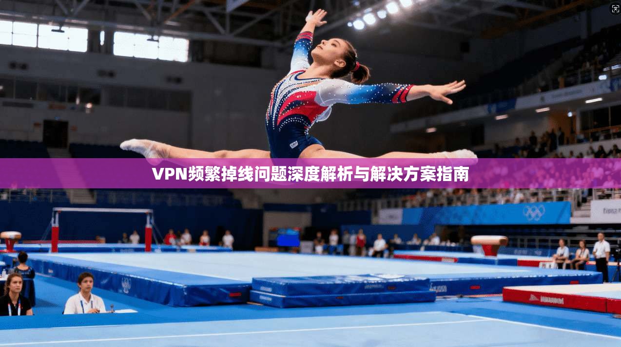 VPN频繁掉线问题深度解析与解决方案指南