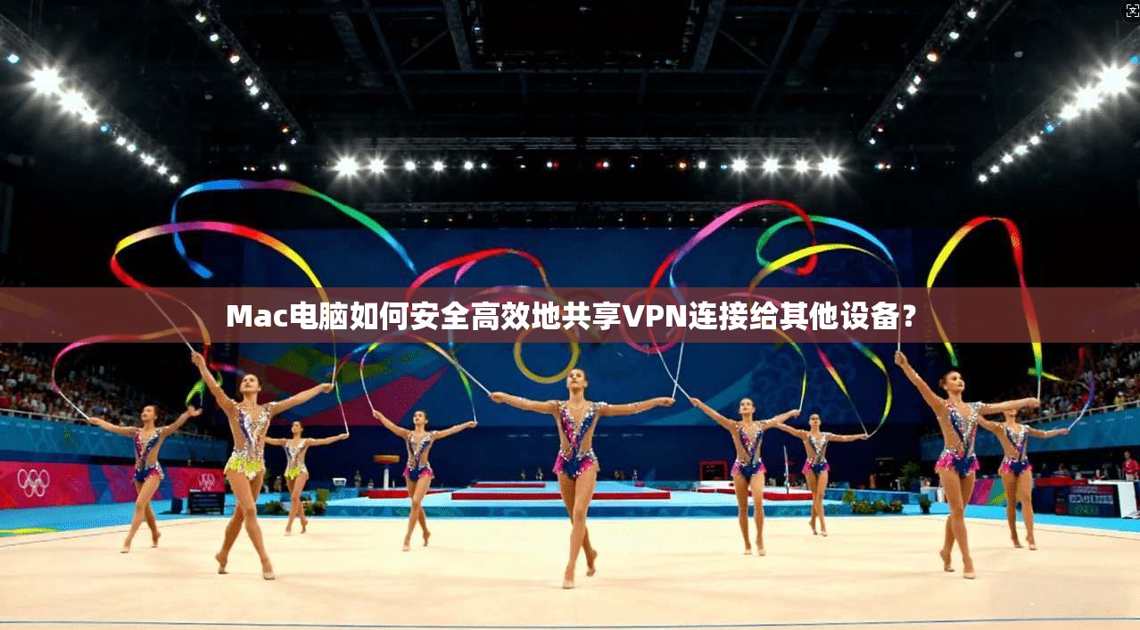 Mac电脑如何安全高效地共享VPN连接给其他设备？