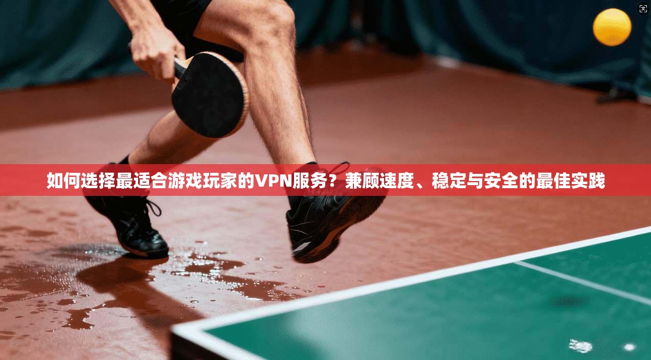 如何选择最适合游戏玩家的VPN服务?兼顾速度、稳定与安全的最佳实践