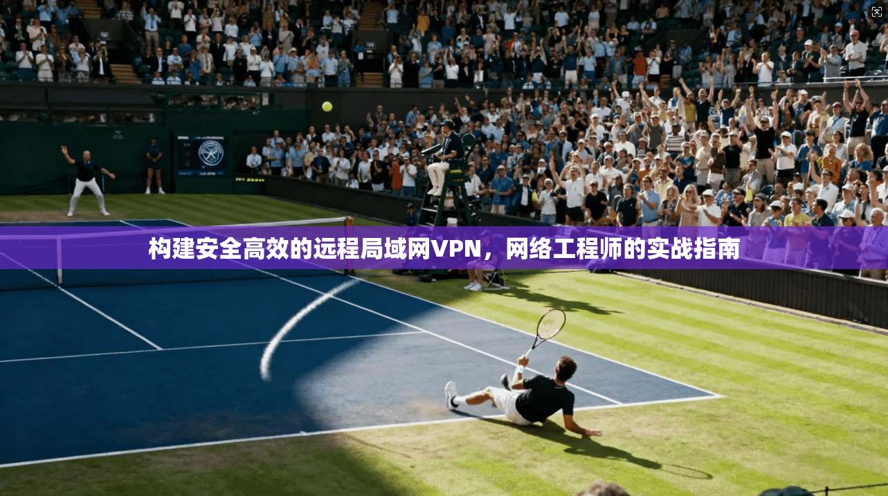 构建安全高效的远程局域网VPN，网络工程师的实战指南