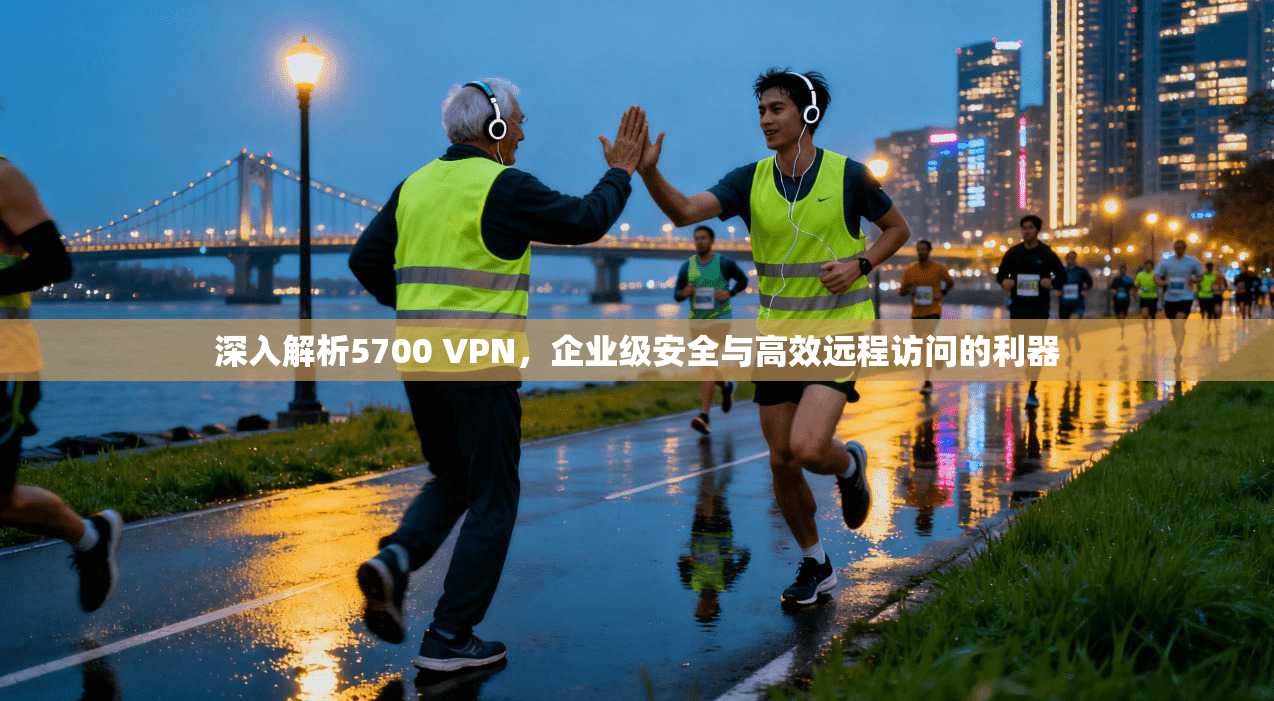 深入解析5700 VPN,企业级安全与高效远程访问的利器