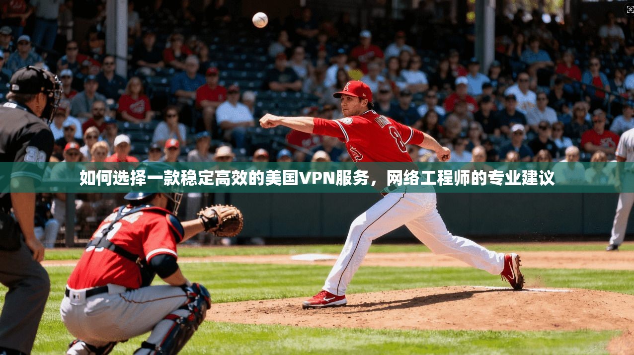 如何选择一款稳定高效的美国VPN服务，网络工程师的专业建议
