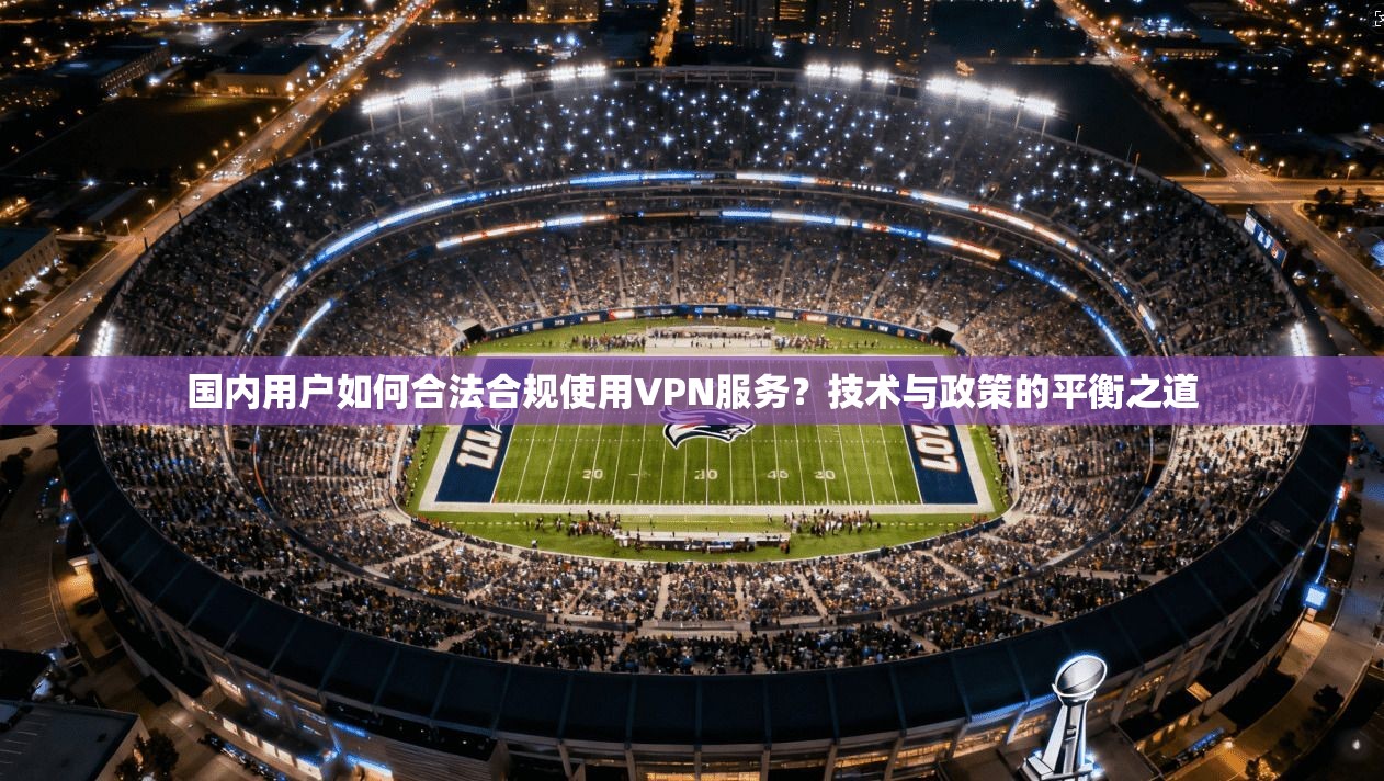 国内用户如何合法合规使用VPN服务?技术与政策的平衡之道