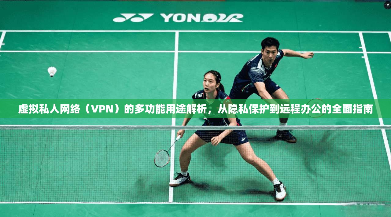虚拟私人网络（VPN）的多功能用途解析，从隐私保护到远程办公的全面指南