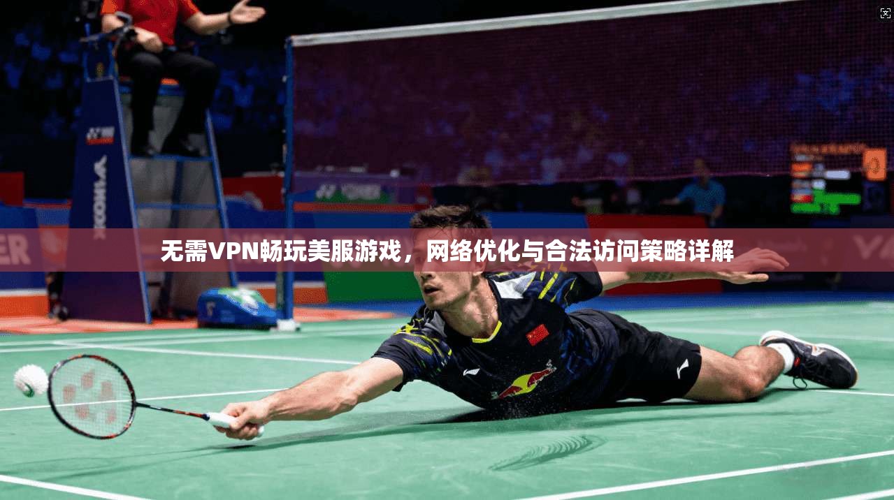 无需VPN畅玩美服游戏,网络优化与合法访问策略详解