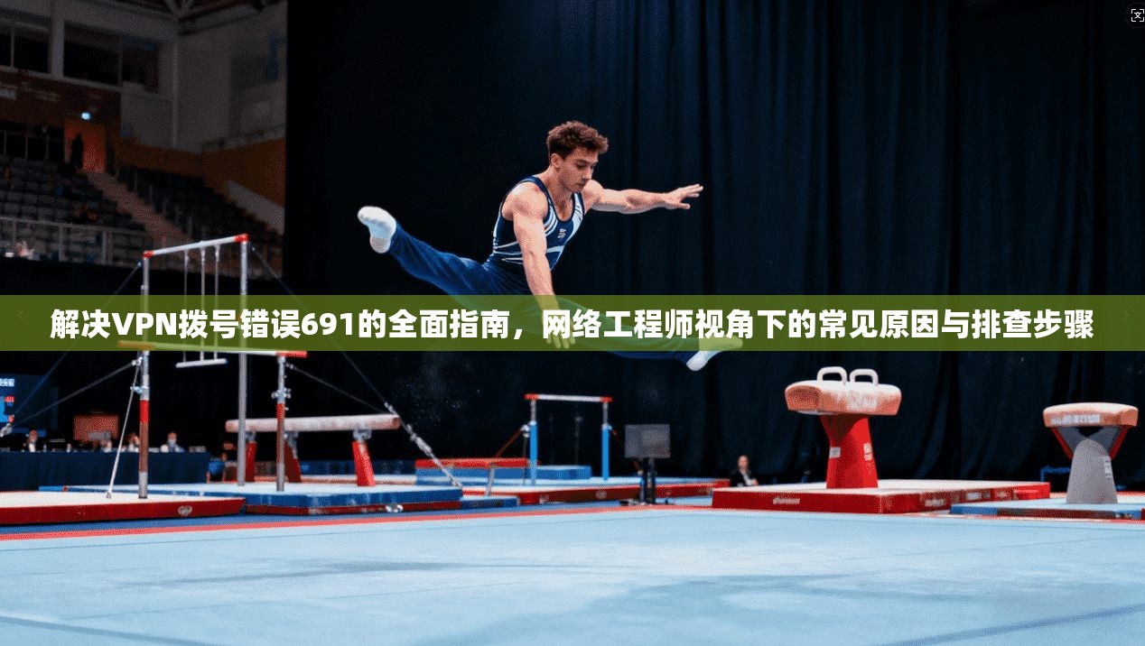 解决VPN拨号错误691的全面指南，网络工程师视角下的常见原因与排查步骤
