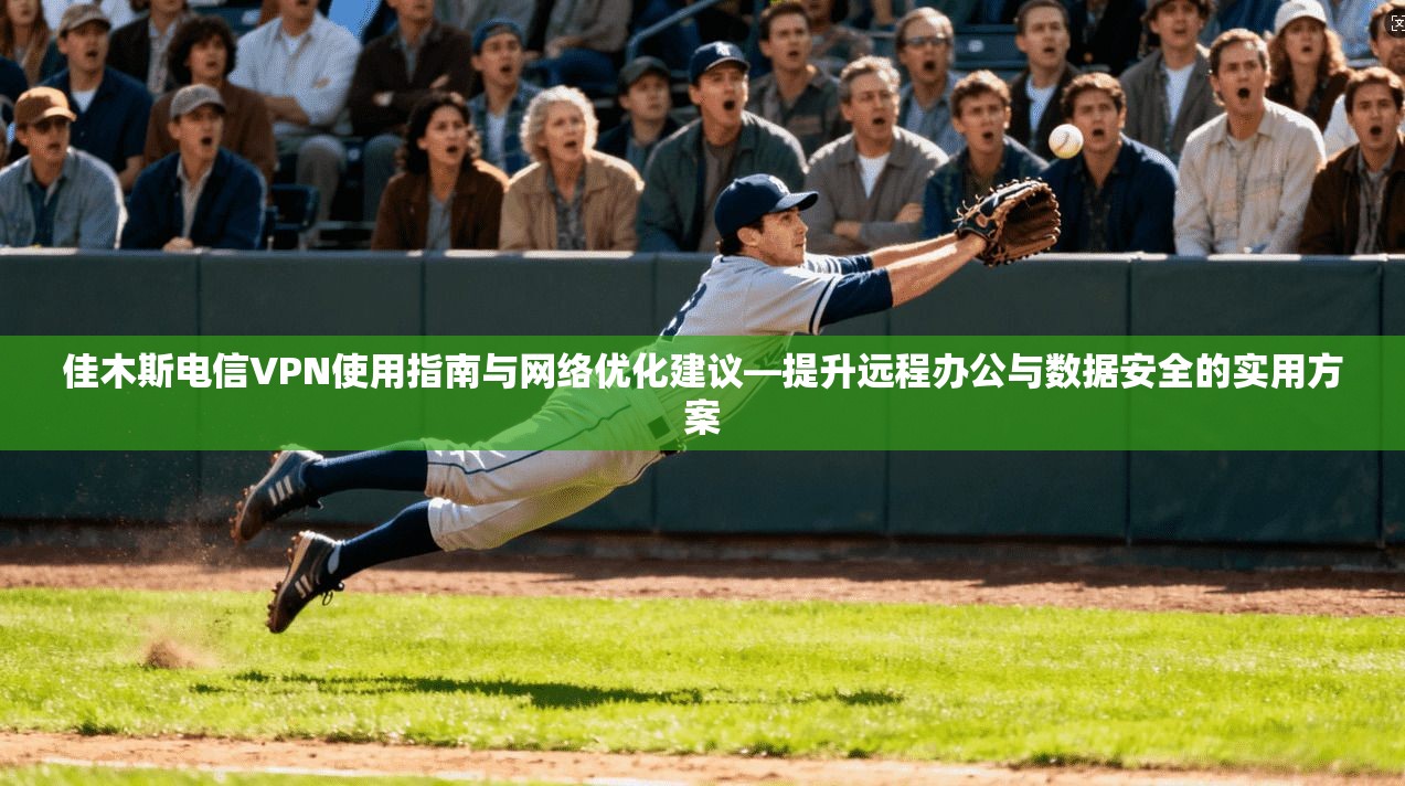 佳木斯电信VPN使用指南与网络优化建议—提升远程办公与数据安全的实用方案