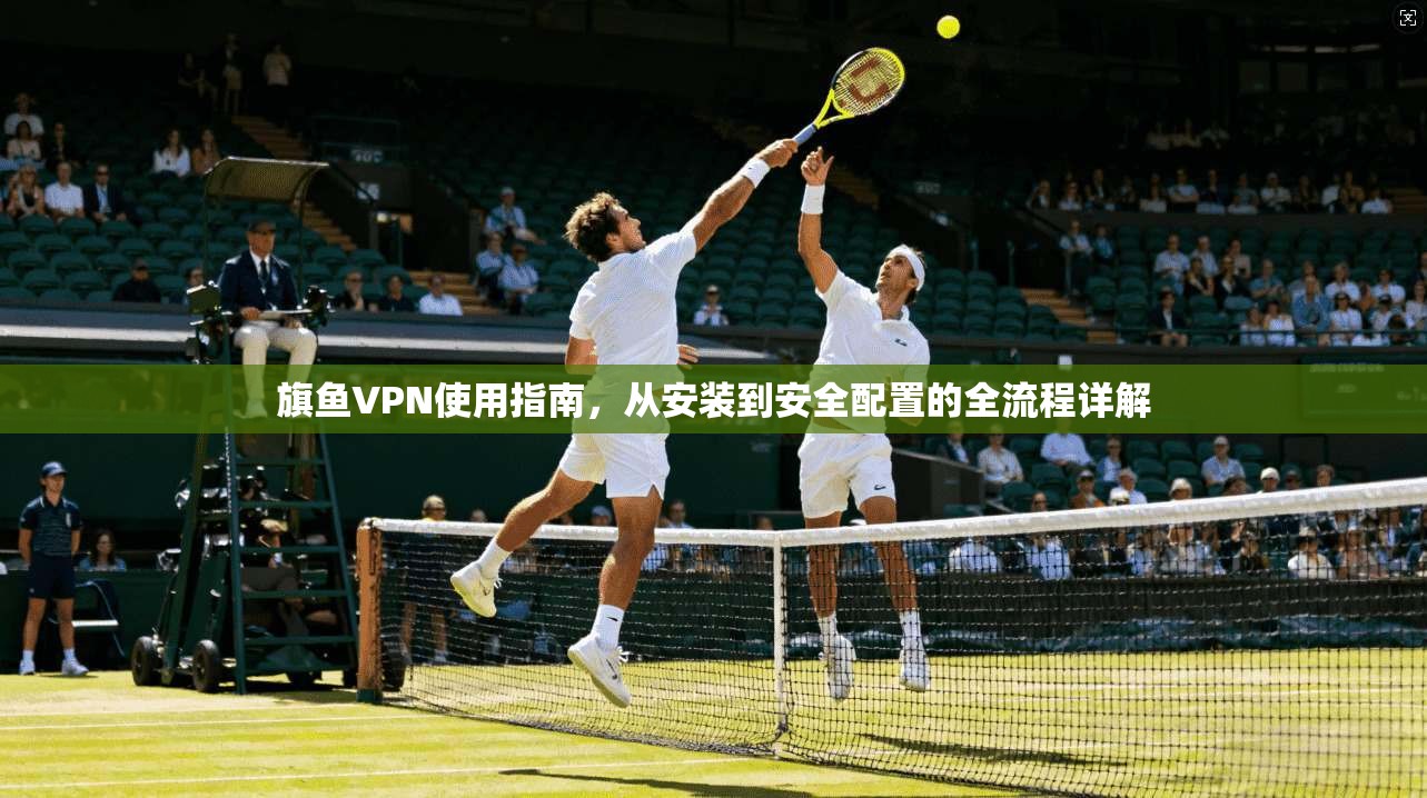 旗鱼VPN使用指南，从安装到安全配置的全流程详解