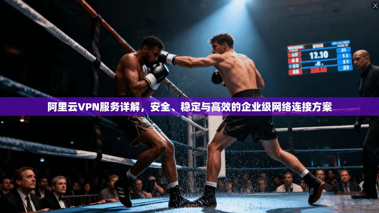 阿里云VPN服务详解，安全、稳定与高效的企业级网络连接方案