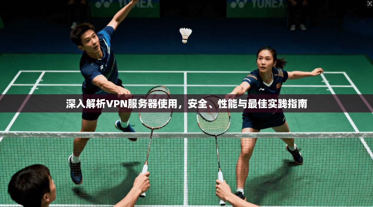 深入解析VPN服务器使用，安全、性能与最佳实践指南