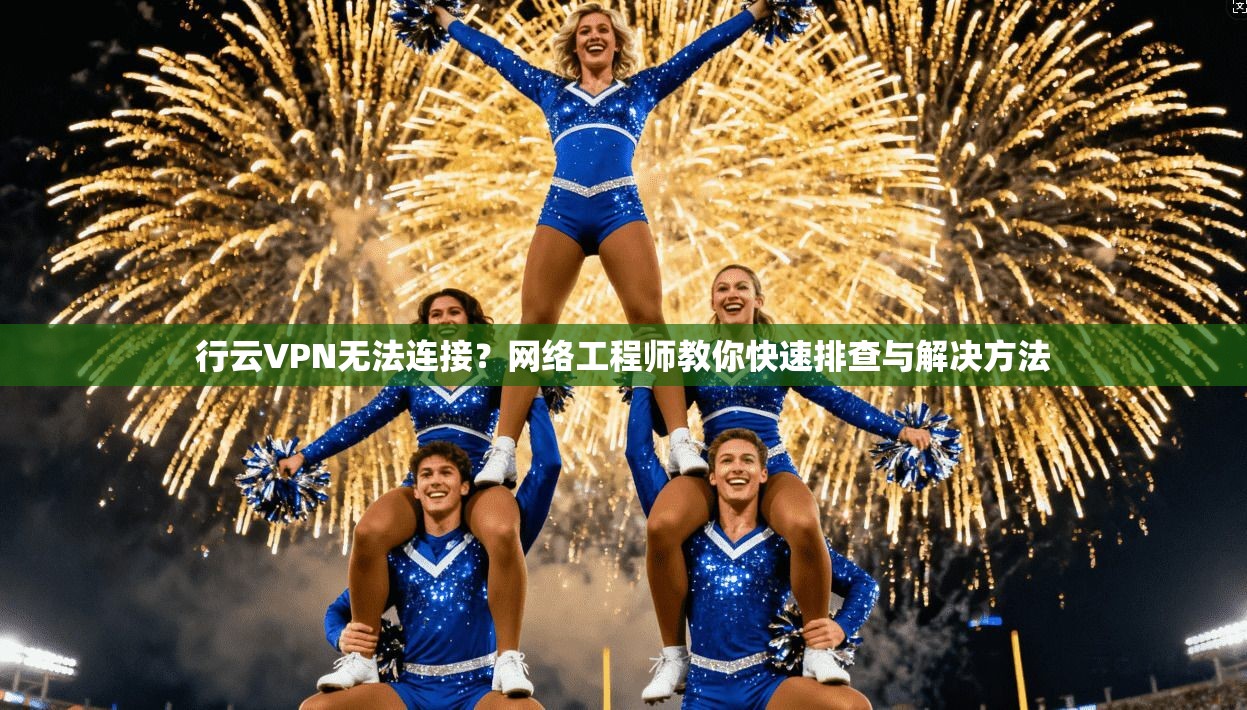 行云VPN无法连接？网络工程师教你快速排查与解决方法