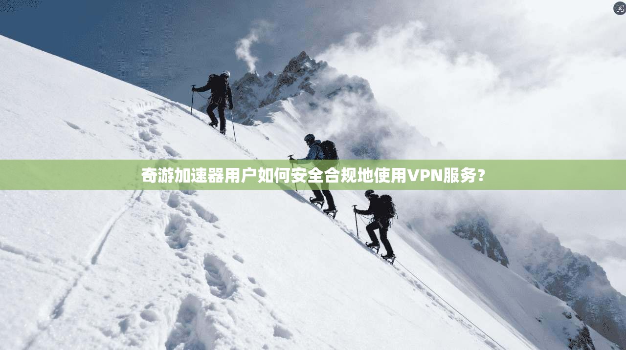奇游加速器用户如何安全合规地使用VPN服务？