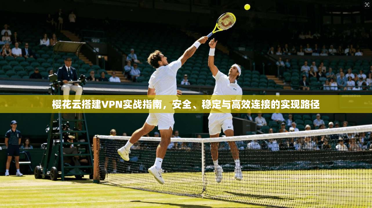 樱花云搭建VPN实战指南，安全、稳定与高效连接的实现路径