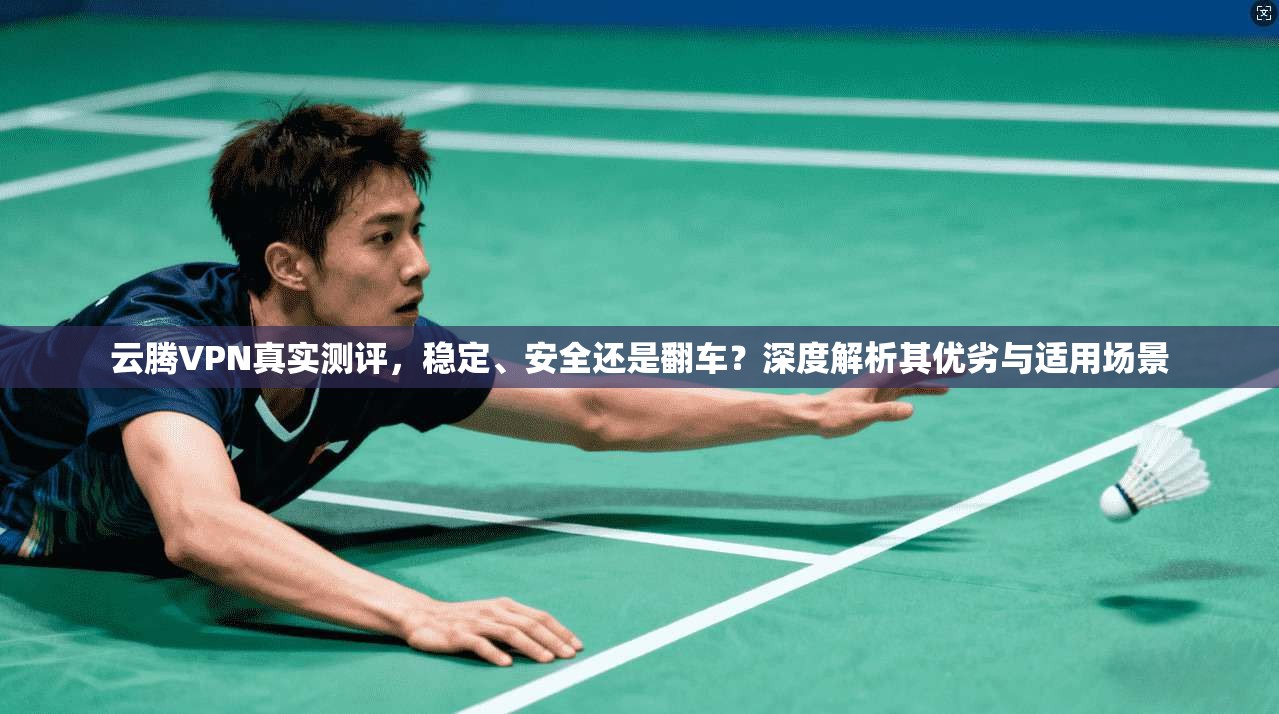 云腾VPN真实测评，稳定、安全还是翻车？深度解析其优劣与适用场景  第1张