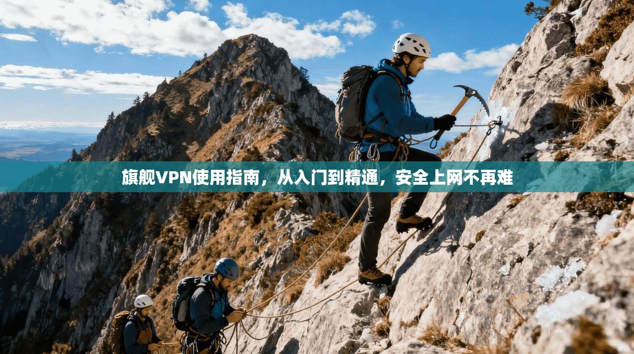 旗舰VPN使用指南，从入门到精通，安全上网不再难
