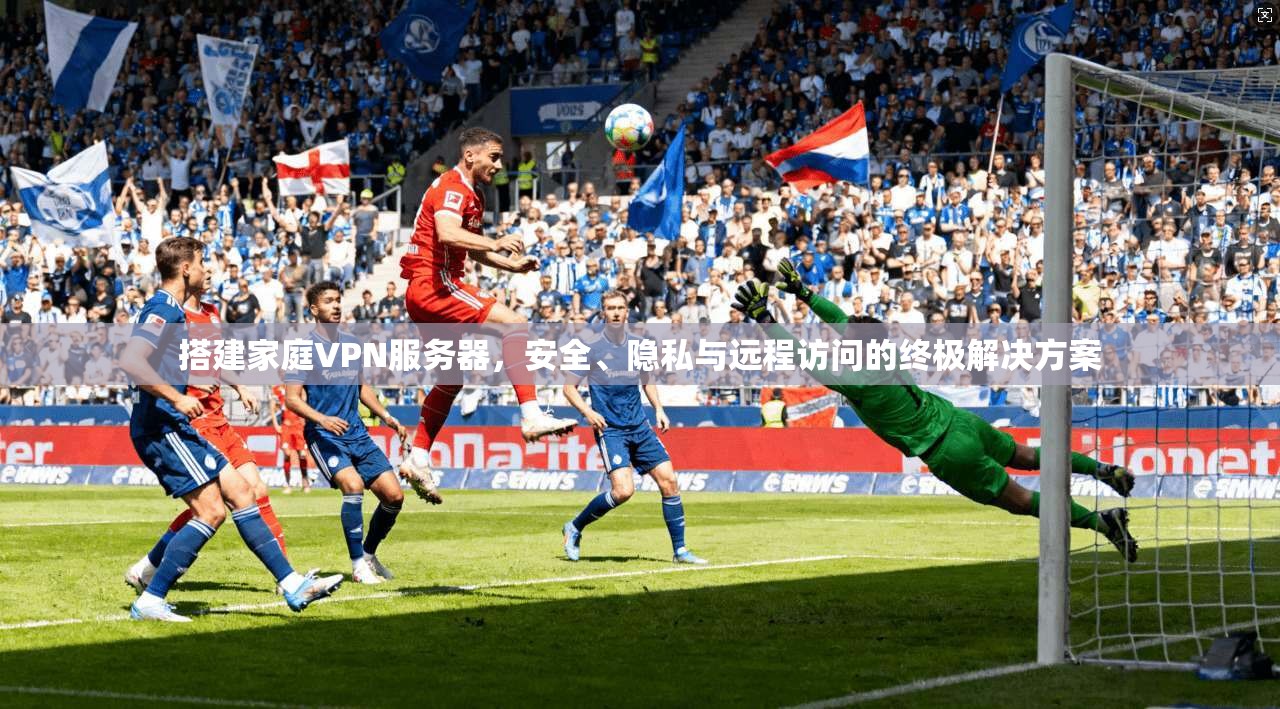 搭建家庭VPN服务器，安全、隐私与远程访问的终极解决方案