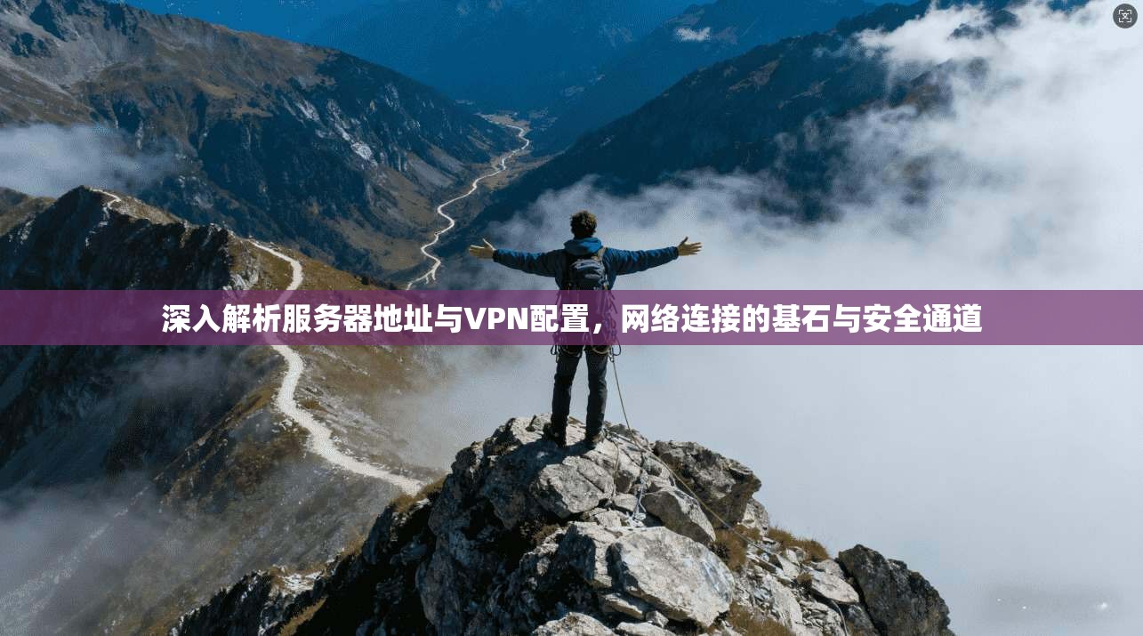 深入解析服务器地址与VPN配置，网络连接的基石与安全通道