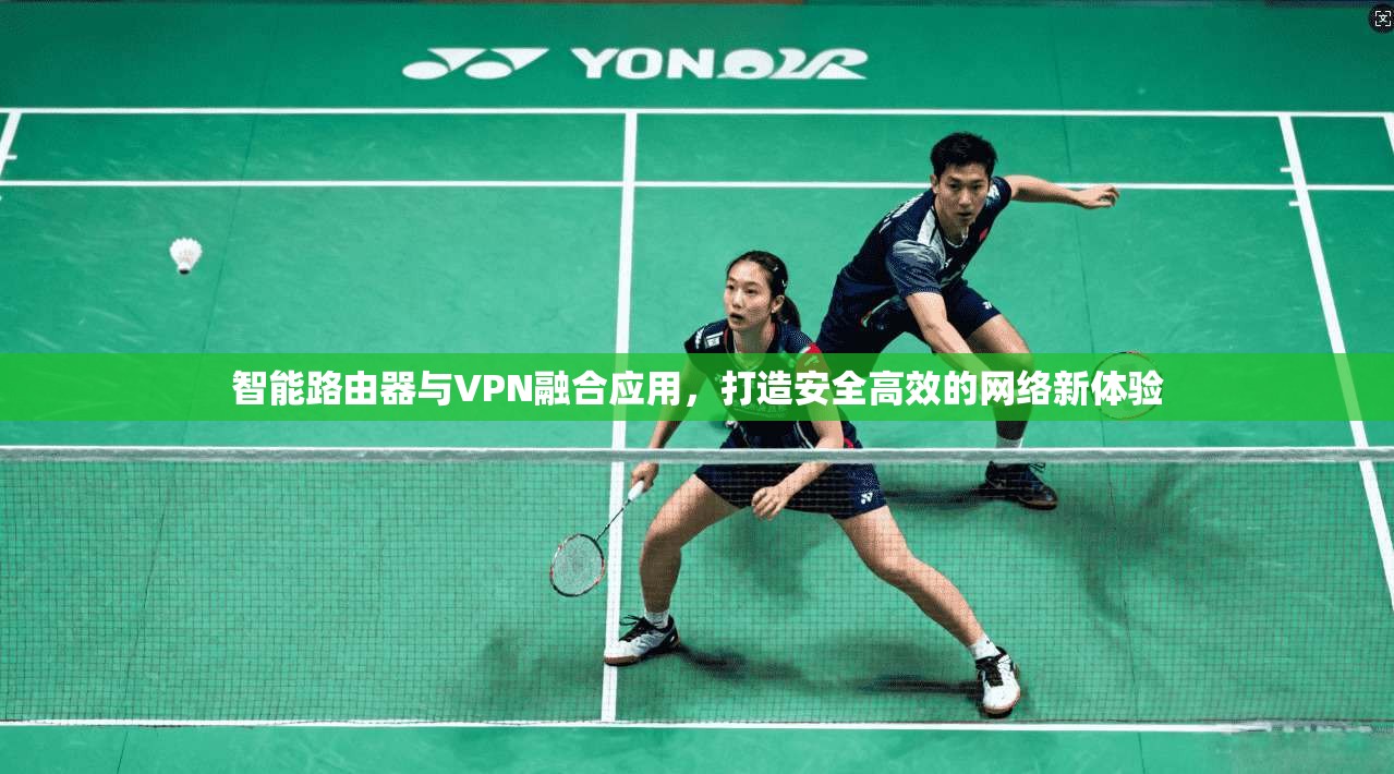 智能路由器与VPN融合应用，打造安全高效的网络新体验