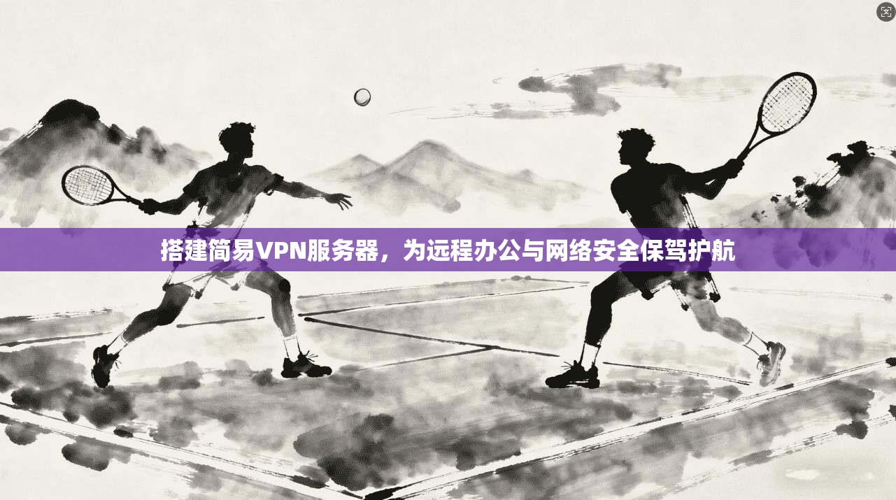 搭建简易VPN服务器，为远程办公与网络安全保驾护航