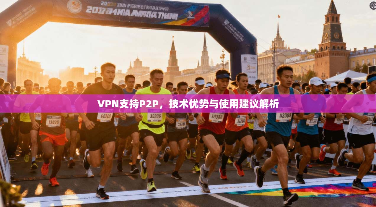 VPN支持P2P，技术优势与使用建议解析