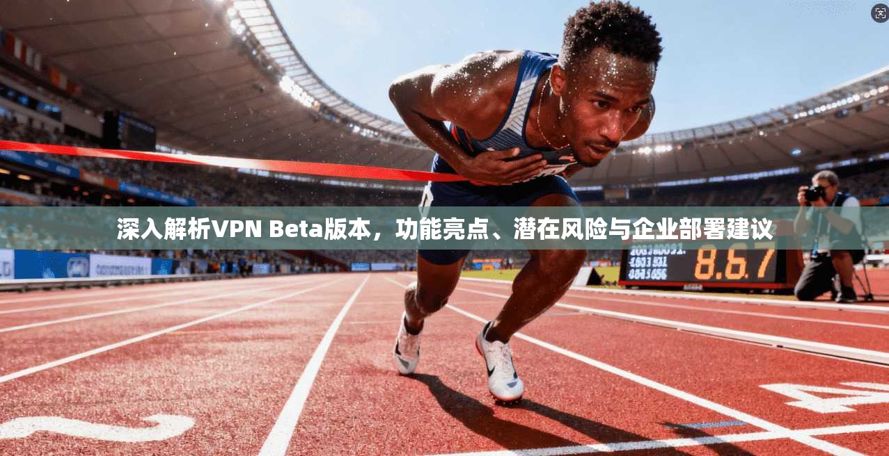 深入解析VPN Beta版本，功能亮点、潜在风险与企业部署建议