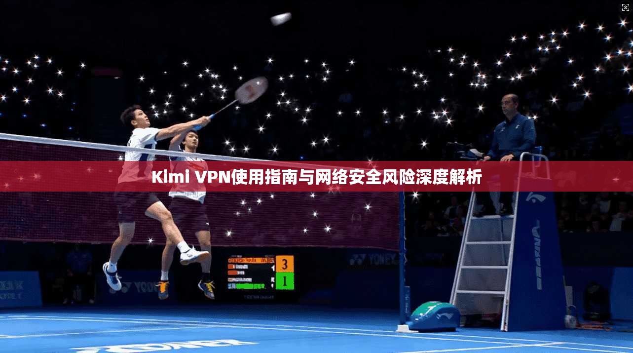 Kimi VPN使用指南与网络安全风险深度解析